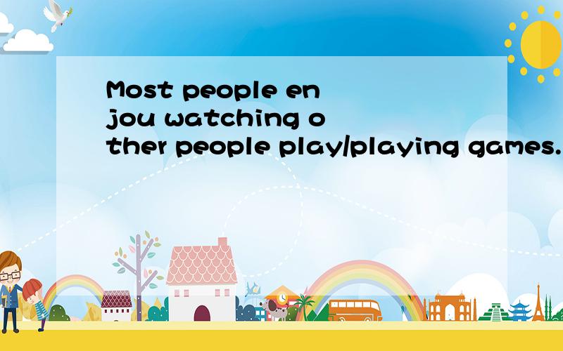 Most people enjou watching other people play/playing games.