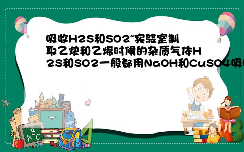 吸收H2S和SO2~实验室制取乙炔和乙烯时候的杂质气体H2S和SO2一般都用NaOH和CuSO4吸收吗?