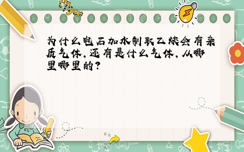 为什么电石加水制取乙炔会有杂质气体,还有是什么气体,从哪里哪里的?