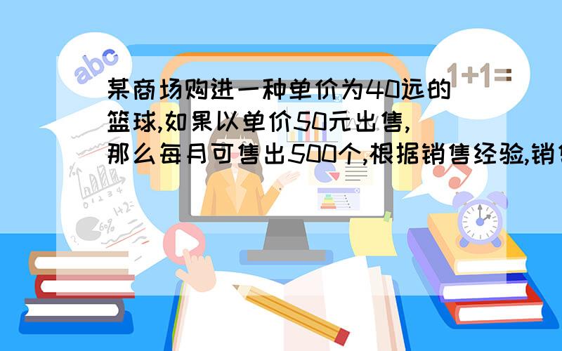 某商场购进一种单价为40远的篮球,如果以单价50元出售,那么每月可售出500个,根据销售经验,销售每提高1元,销售量相应