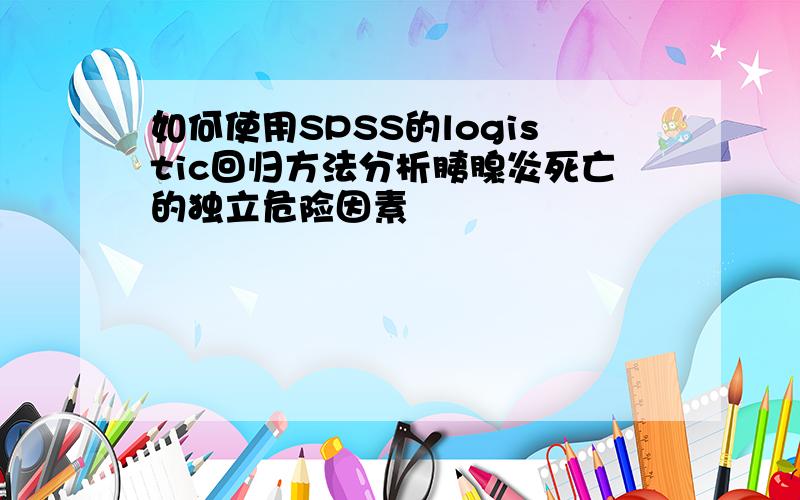 如何使用SPSS的logistic回归方法分析胰腺炎死亡的独立危险因素