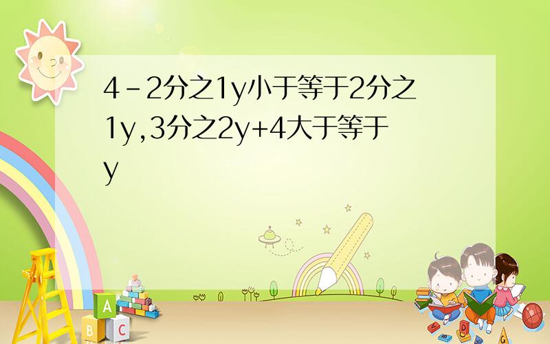 4-2分之1y小于等于2分之1y,3分之2y+4大于等于y