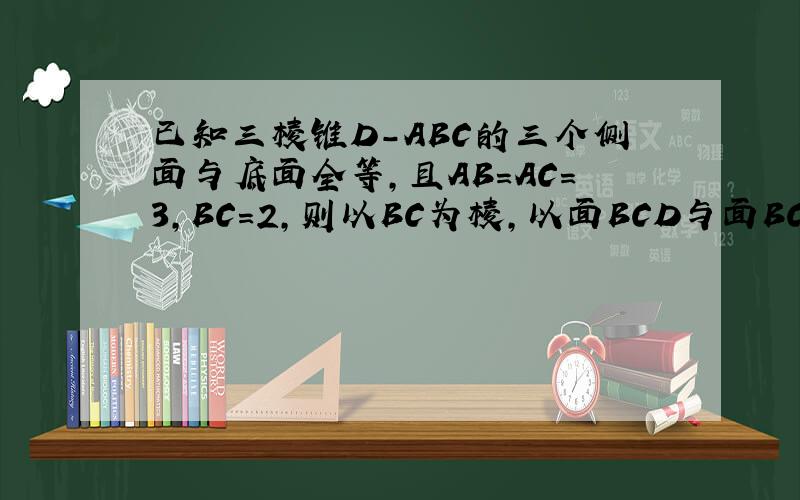 已知三棱锥D-ABC的三个侧面与底面全等，且AB=AC=3，BC=2，则以BC为棱，以面BCD与面BCA为面的二面角的余