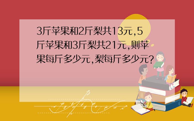 3斤苹果和2斤梨共13元,5斤苹果和3斤梨共21元,则苹果每斤多少元,梨每斤多少元?