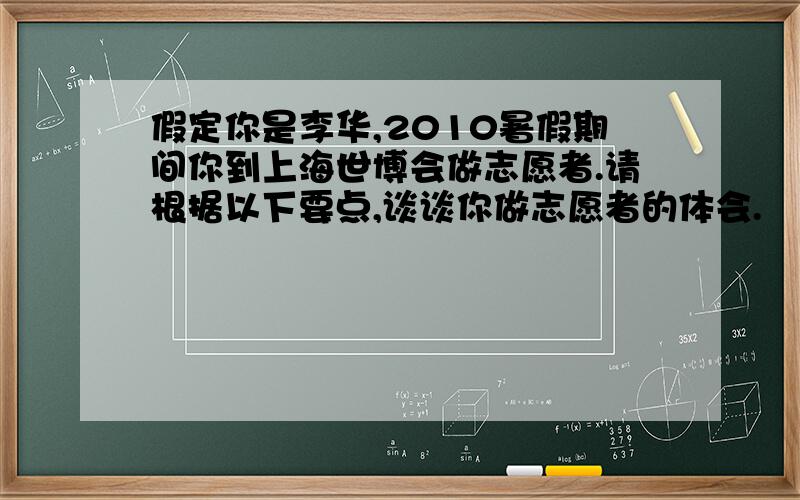 假定你是李华,2010暑假期间你到上海世博会做志愿者.请根据以下要点,谈谈你做志愿者的体会.