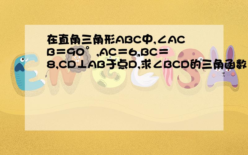 在直角三角形ABC中,∠ACB＝90°,AC＝6,BC＝8,CD⊥AB于点D,求∠BCD的三角函数