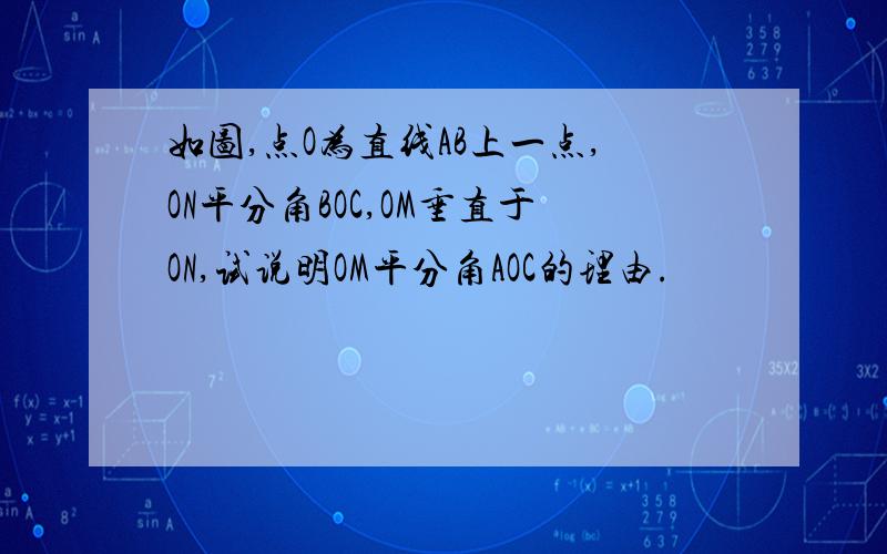 如图,点O为直线AB上一点,ON平分角BOC,OM垂直于ON,试说明OM平分角AOC的理由.