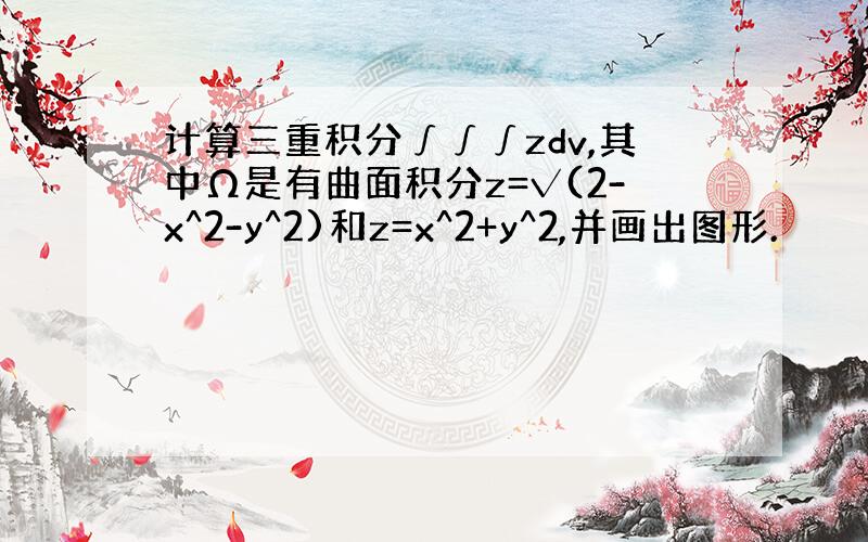 计算三重积分∫∫∫zdv,其中Ω是有曲面积分z=√(2-x^2-y^2)和z=x^2+y^2,并画出图形.