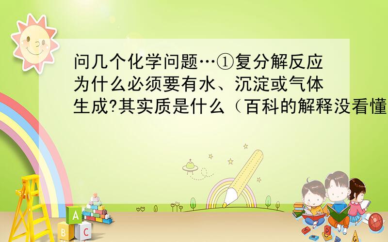 问几个化学问题…①复分解反应为什么必须要有水、沉淀或气体生成?其实质是什么（百科的解释没看懂）?②为什么AgCl2等物质