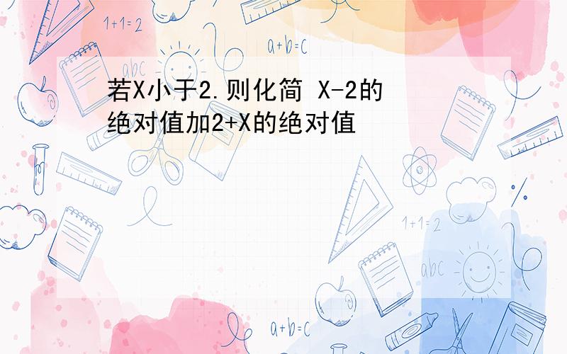 若X小于2.则化简 X-2的绝对值加2+X的绝对值