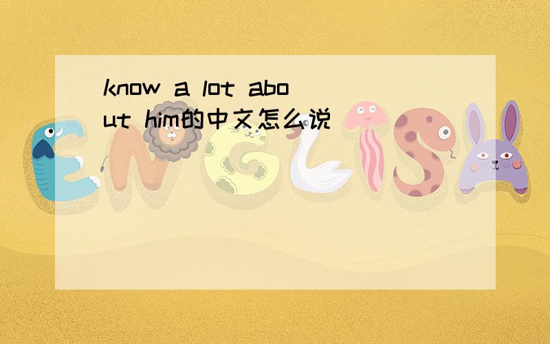 know a lot about him的中文怎么说