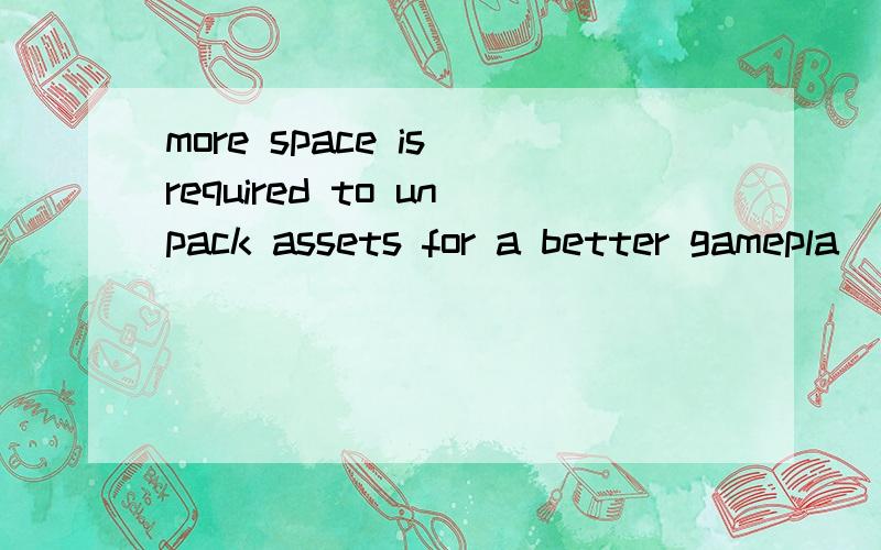 more space is required to unpack assets for a better gamepla