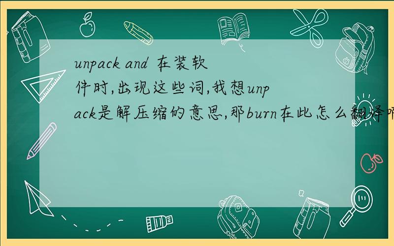 unpack and 在装软件时,出现这些词,我想unpack是解压缩的意思,那burn在此怎么翻译啊?