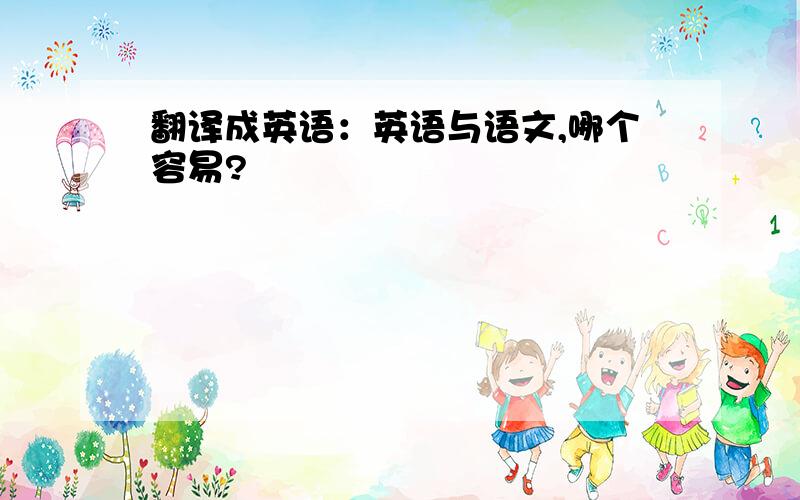 翻译成英语：英语与语文,哪个容易?