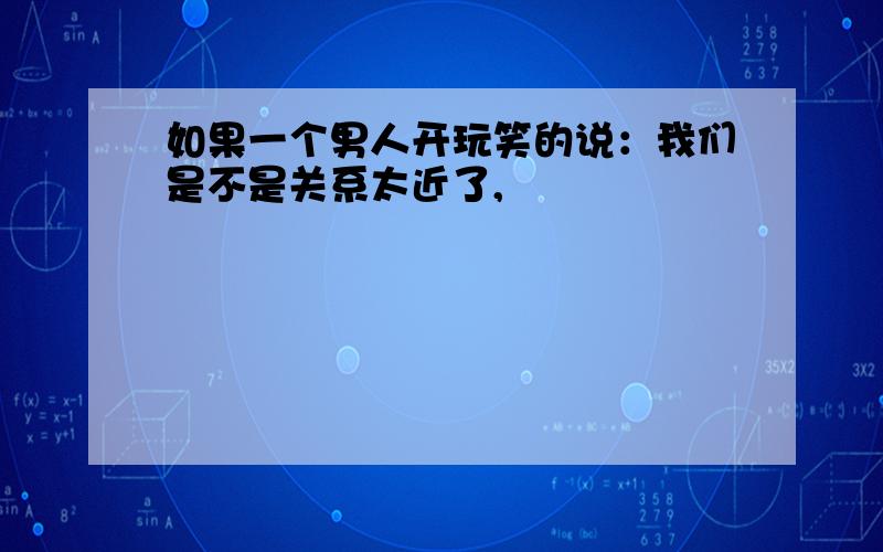 如果一个男人开玩笑的说：我们是不是关系太近了,