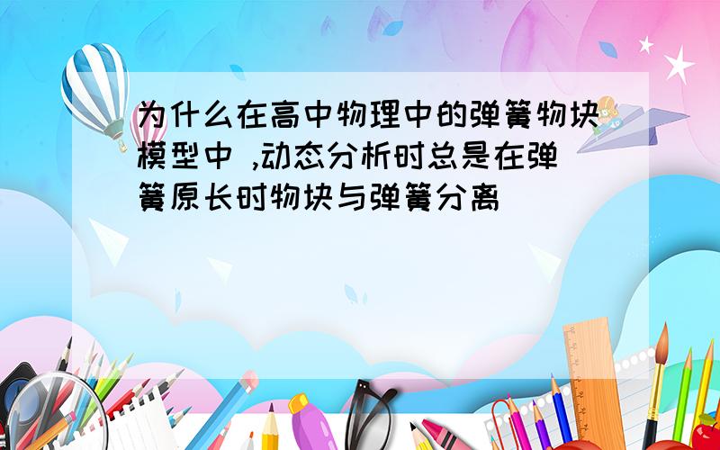 为什么在高中物理中的弹簧物块模型中 ,动态分析时总是在弹簧原长时物块与弹簧分离