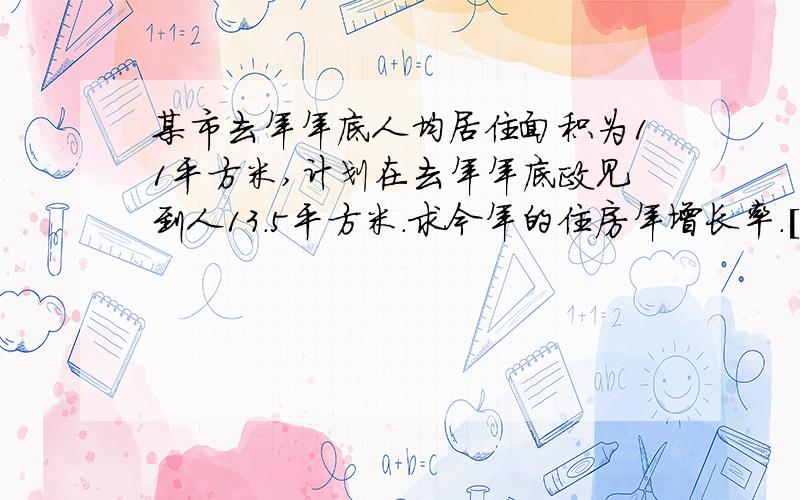 某市去年年底人均居住面积为11平方米,计划在去年年底政见到人13.5平方米.求今年的住房年增长率.[精确到0.1% 这个