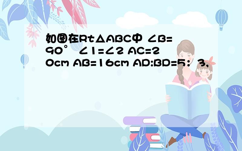 如图在Rt△ABC中 ∠B=90° ∠1=∠2 AC=20cm AB=16cm AD:BD=5：3,