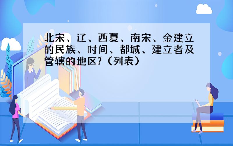 北宋、辽、西夏、南宋、金建立的民族、时间、都城、建立者及管辖的地区?（列表）