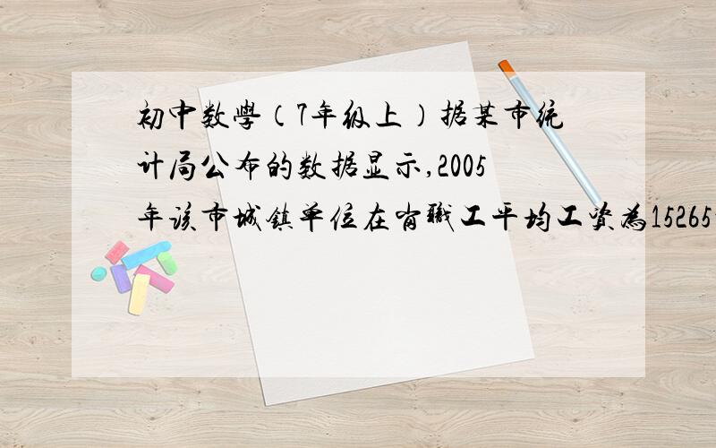 初中数学（7年级上）据某市统计局公布的数据显示,2005年该市城镇单位在岗职工平均工资为15265元比上年同期增长12%