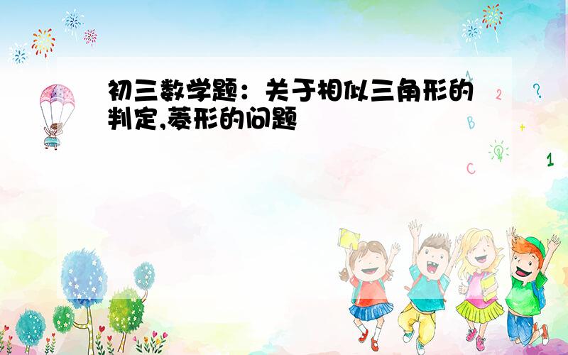 初三数学题：关于相似三角形的判定,菱形的问题