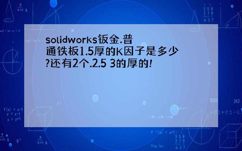 solidworks钣金.普通铁板1.5厚的K因子是多少?还有2个.2.5 3的厚的!