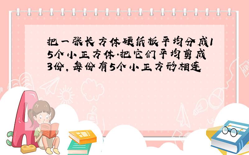 把一张长方体硬纸板平均分成15个小正方体.把它们平均剪成3份,每份有5个小正方形相连