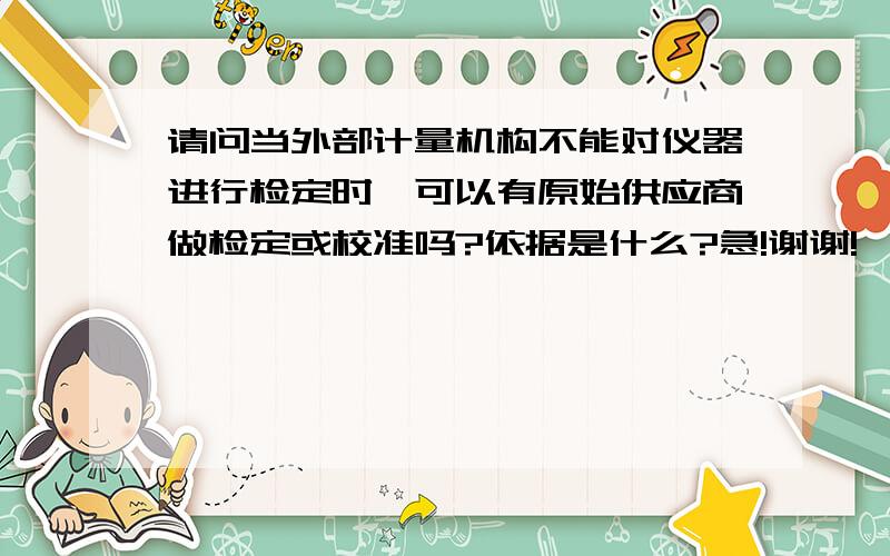 请问当外部计量机构不能对仪器进行检定时,可以有原始供应商做检定或校准吗?依据是什么?急!谢谢!