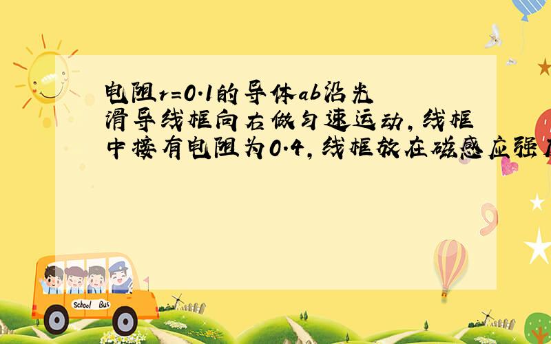 电阻r=0.1的导体ab沿光滑导线框向右做匀速运动,线框中接有电阻为0.4,线框放在磁感应强度为0.1的匀强磁场