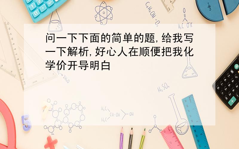 问一下下面的简单的题,给我写一下解析,好心人在顺便把我化学价开导明白