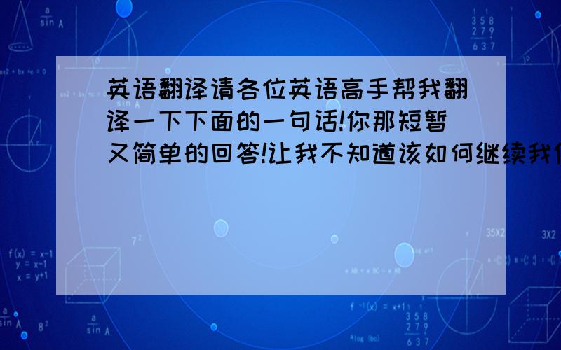 英语翻译请各位英语高手帮我翻译一下下面的一句话!你那短暂又简单的回答!让我不知道该如何继续我们之间的话题!
