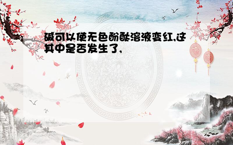 碱可以使无色酚酞溶液变红,这其中是否发生了,