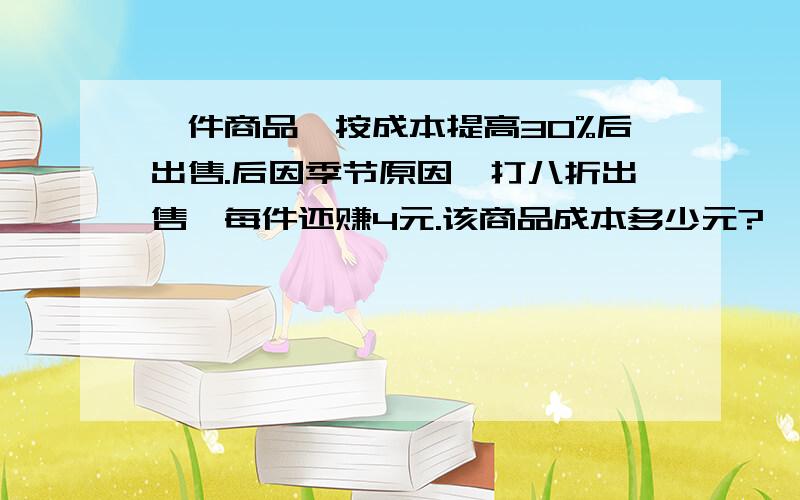 一件商品,按成本提高30%后出售.后因季节原因,打八折出售,每件还赚4元.该商品成本多少元?