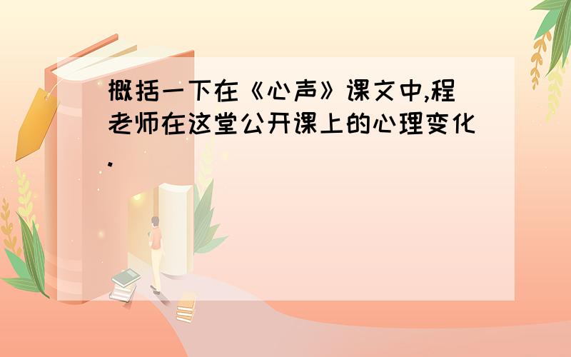 概括一下在《心声》课文中,程老师在这堂公开课上的心理变化.