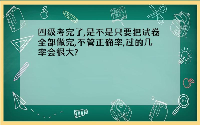 四级考完了,是不是只要把试卷全部做完,不管正确率,过的几率会很大?