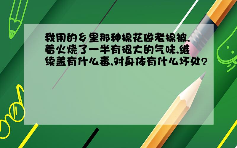 我用的乡里那种棉花做老棉被,着火烧了一半有很大的气味,继续盖有什么毒,对身体有什么坏处?