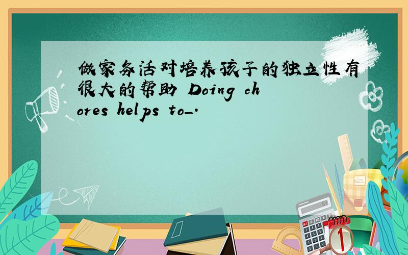 做家务活对培养孩子的独立性有很大的帮助 Doing chores helps to_.