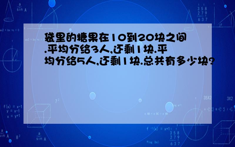 袋里的糖果在10到20块之间.平均分给3人,还剩1块.平均分给5人,还剩1块.总共有多少块?