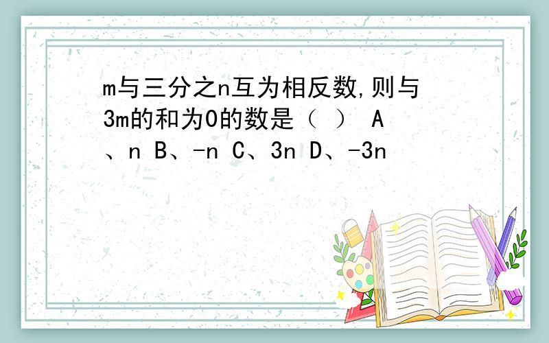 m与三分之n互为相反数,则与3m的和为0的数是（ ） A、n B、-n C、3n D、-3n