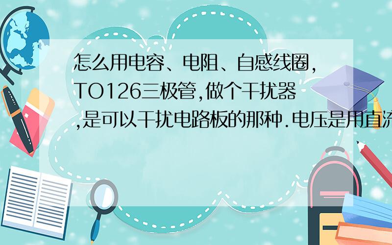 怎么用电容、电阻、自感线圈,TO126三极管,做个干扰器,是可以干扰电路板的那种.电压是用直流9伏哦.