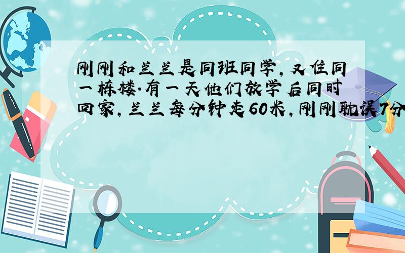 刚刚和兰兰是同班同学,又住同一栋楼.有一天他们放学后同时回家,兰兰每分钟走60米,刚刚耽误7分钟后同时