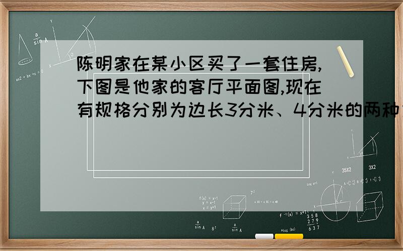 陈明家在某小区买了一套住房,下图是他家的客厅平面图,现在有规格分别为边长3分米、4分米的两种方砖可供选