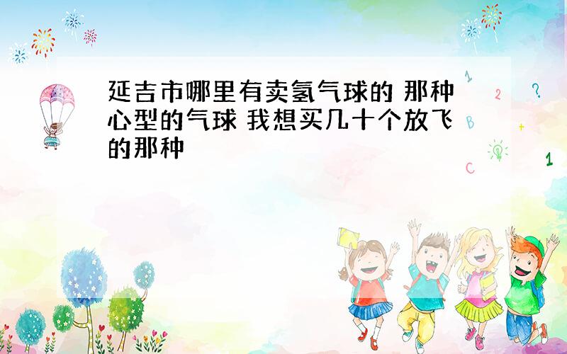 延吉市哪里有卖氢气球的 那种心型的气球 我想买几十个放飞的那种