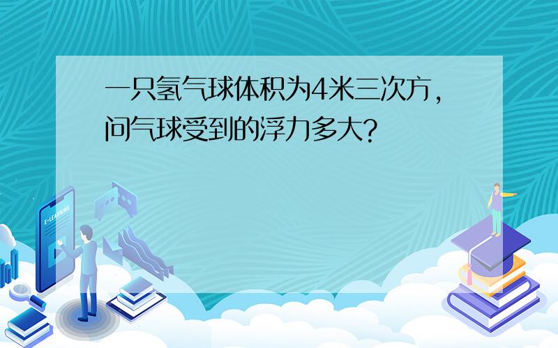 一只氢气球体积为4米三次方,问气球受到的浮力多大?