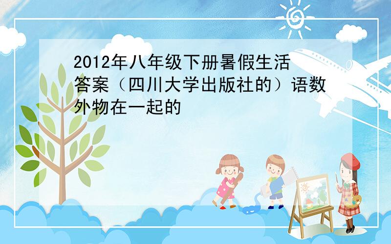 2012年八年级下册暑假生活答案（四川大学出版社的）语数外物在一起的