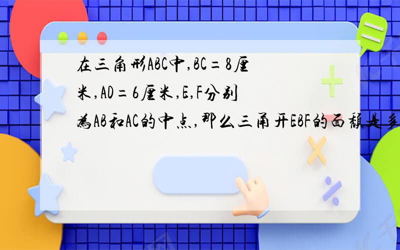 在三角形ABC中,BC=8厘米,AD=6厘米,E,F分别为AB和AC的中点,那么三甬开EBF的面颓是多少平方厘米.