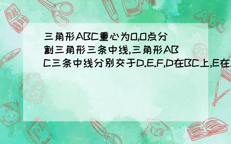 三角形ABC重心为O,O点分割三角形三条中线,三角形ABC三条中线分别交于D.E.F,D在BC上,E在AC上,F在AB上