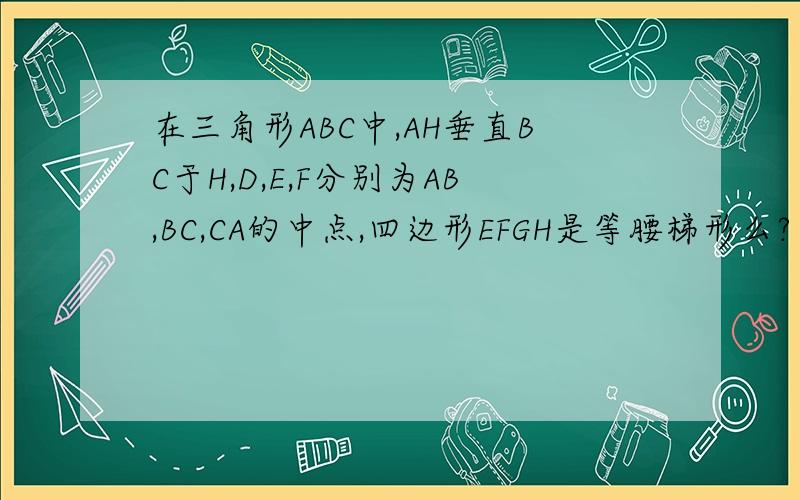 在三角形ABC中,AH垂直BC于H,D,E,F分别为AB,BC,CA的中点,四边形EFGH是等腰梯形么?为什么?