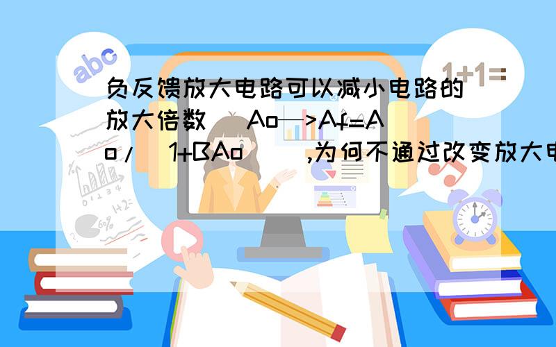 负反馈放大电路可以减小电路的放大倍数（ Ao—>Af=Ao/(1+BAo) ）,为何不通过改变放大电路参数直接减小Ao?