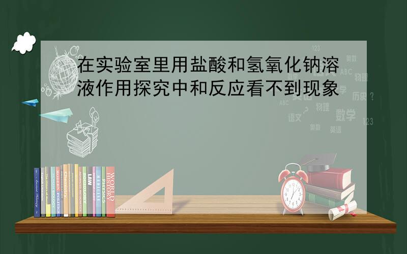 在实验室里用盐酸和氢氧化钠溶液作用探究中和反应看不到现象